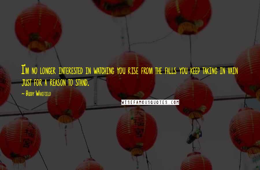Buddy Wakefield Quotes: I'm no longer interested in watching you rise from the falls you keep taking in vain just for a reason to stand.