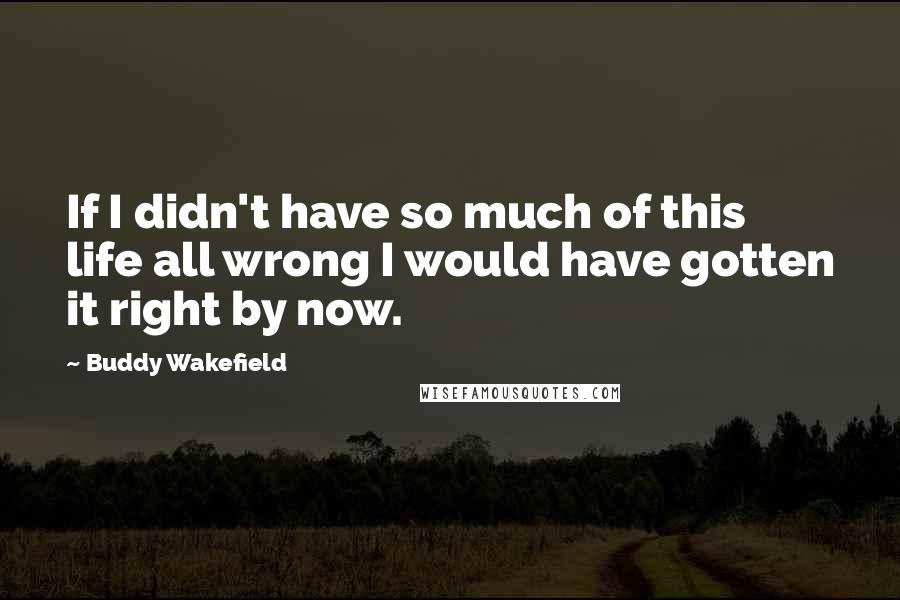 Buddy Wakefield Quotes: If I didn't have so much of this life all wrong I would have gotten it right by now.