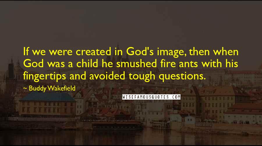 Buddy Wakefield Quotes: If we were created in God's image, then when God was a child he smushed fire ants with his fingertips and avoided tough questions.