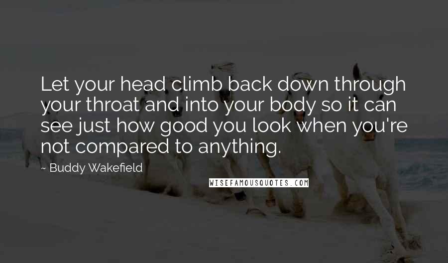 Buddy Wakefield Quotes: Let your head climb back down through your throat and into your body so it can see just how good you look when you're not compared to anything.