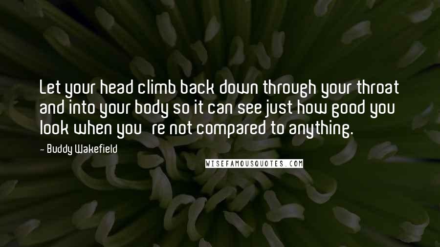 Buddy Wakefield Quotes: Let your head climb back down through your throat and into your body so it can see just how good you look when you're not compared to anything.