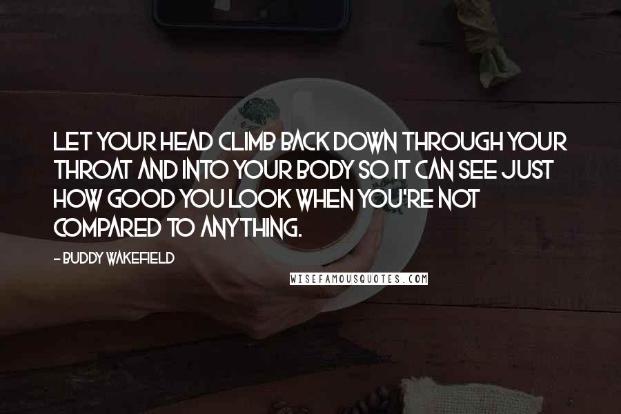 Buddy Wakefield Quotes: Let your head climb back down through your throat and into your body so it can see just how good you look when you're not compared to anything.