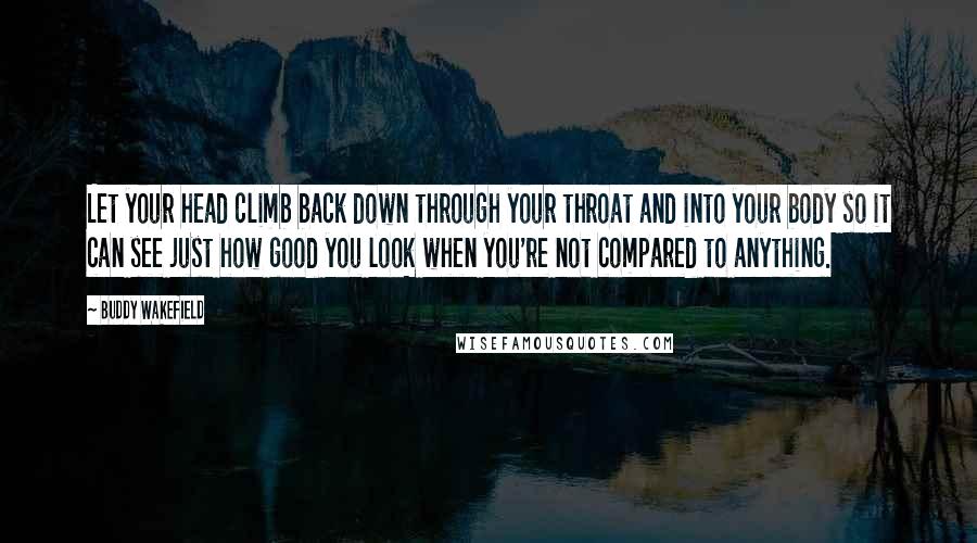 Buddy Wakefield Quotes: Let your head climb back down through your throat and into your body so it can see just how good you look when you're not compared to anything.