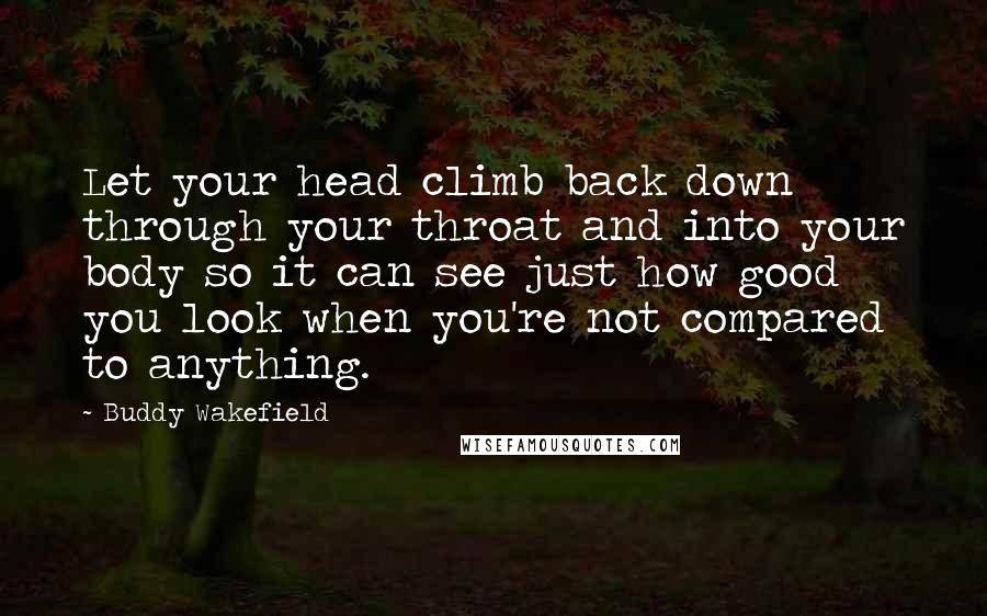 Buddy Wakefield Quotes: Let your head climb back down through your throat and into your body so it can see just how good you look when you're not compared to anything.