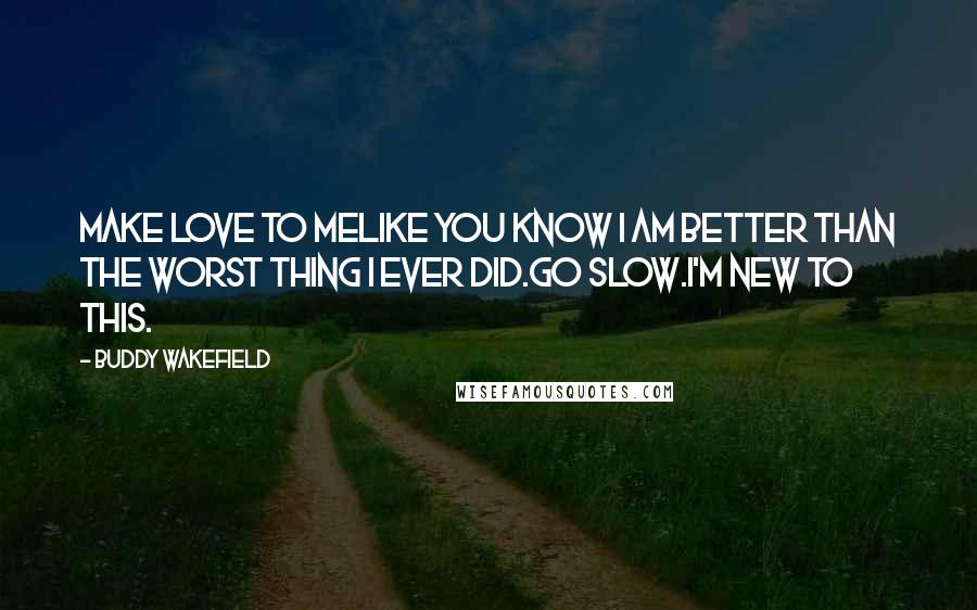 Buddy Wakefield Quotes: Make love to melike you know I am better than the worst thing I ever did.Go slow.I'm new to this.