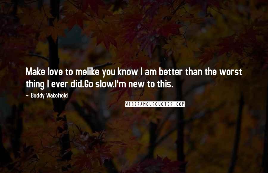 Buddy Wakefield Quotes: Make love to melike you know I am better than the worst thing I ever did.Go slow.I'm new to this.