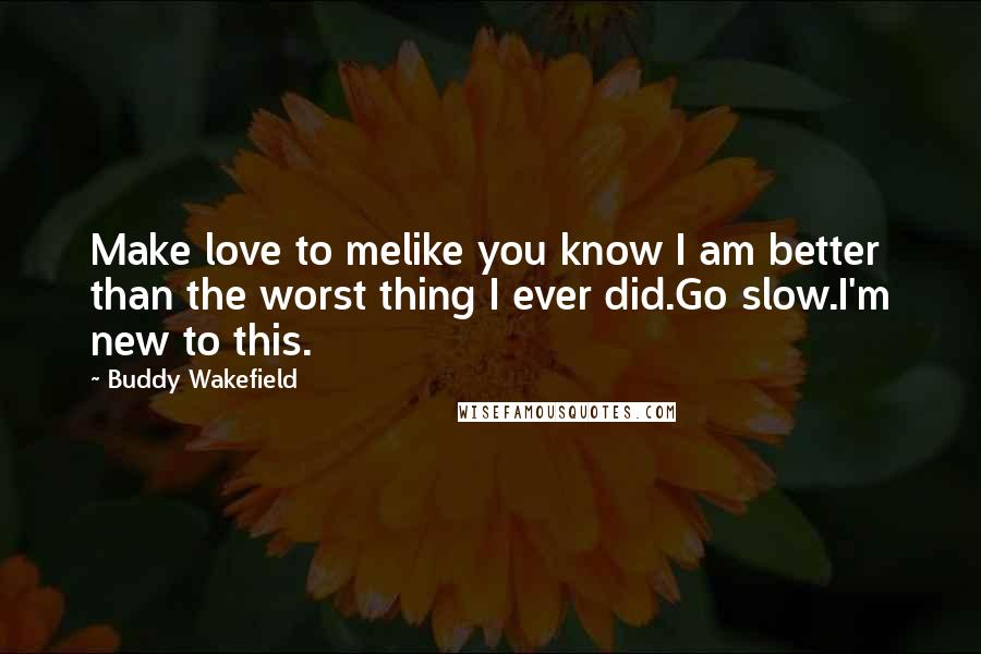 Buddy Wakefield Quotes: Make love to melike you know I am better than the worst thing I ever did.Go slow.I'm new to this.