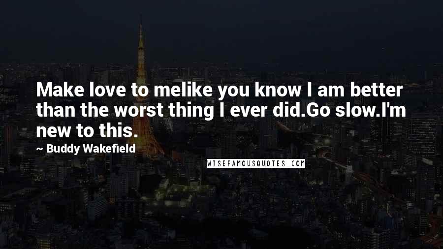 Buddy Wakefield Quotes: Make love to melike you know I am better than the worst thing I ever did.Go slow.I'm new to this.