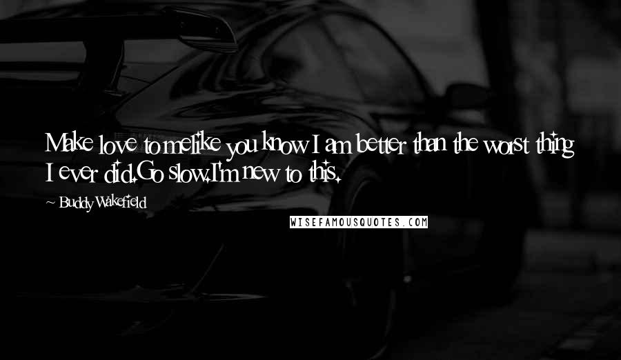 Buddy Wakefield Quotes: Make love to melike you know I am better than the worst thing I ever did.Go slow.I'm new to this.