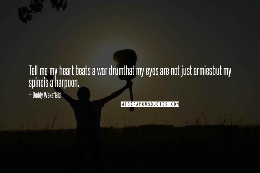 Buddy Wakefield Quotes: Tell me my heart beats a war drumthat my eyes are not just armiesbut my spineis a harpoon.