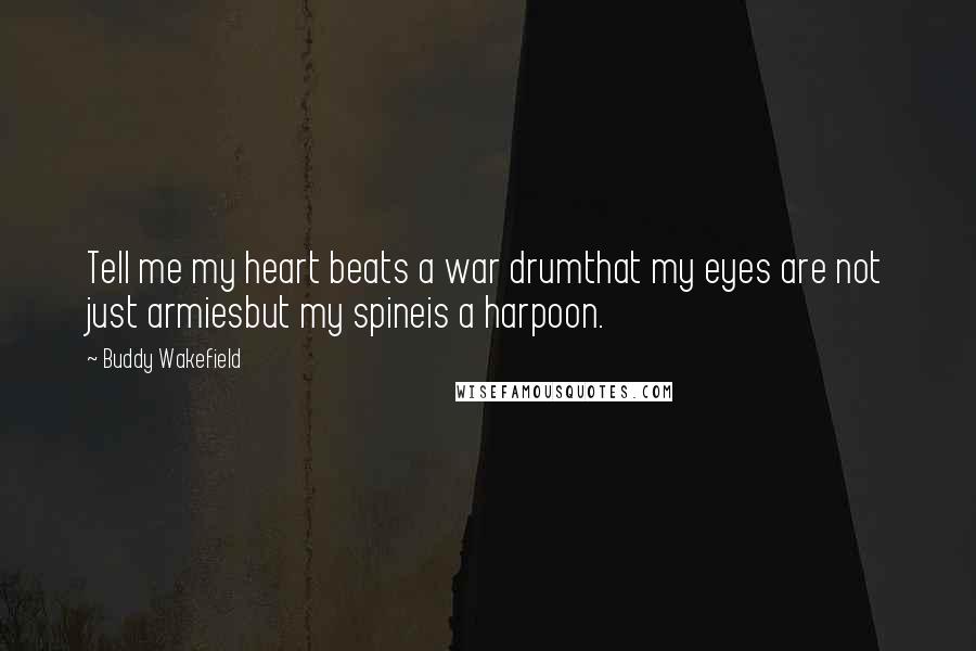 Buddy Wakefield Quotes: Tell me my heart beats a war drumthat my eyes are not just armiesbut my spineis a harpoon.