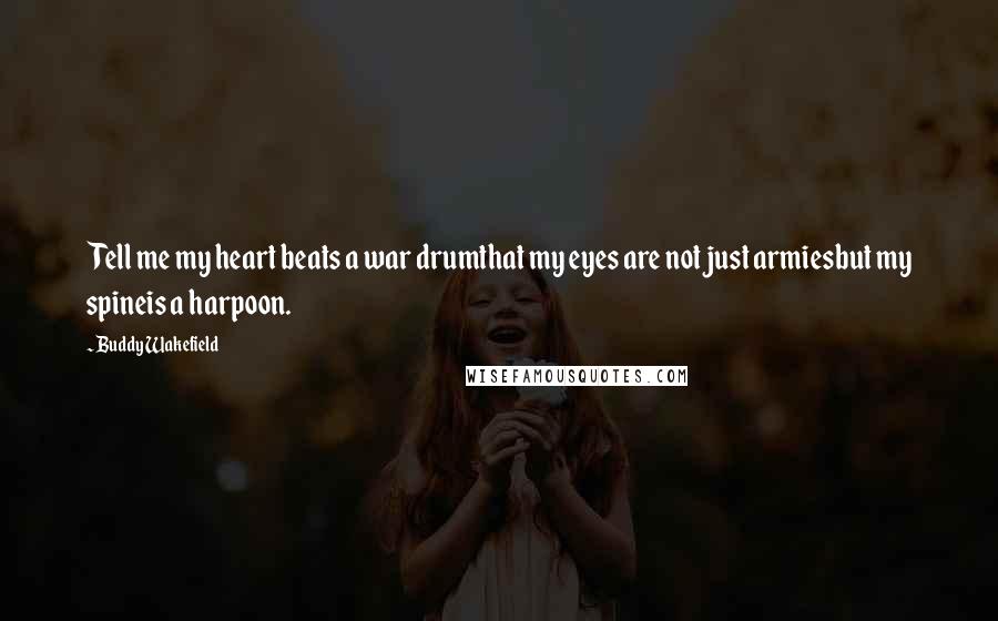 Buddy Wakefield Quotes: Tell me my heart beats a war drumthat my eyes are not just armiesbut my spineis a harpoon.