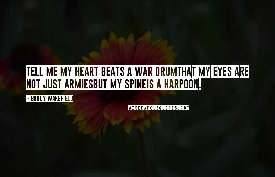 Buddy Wakefield Quotes: Tell me my heart beats a war drumthat my eyes are not just armiesbut my spineis a harpoon.