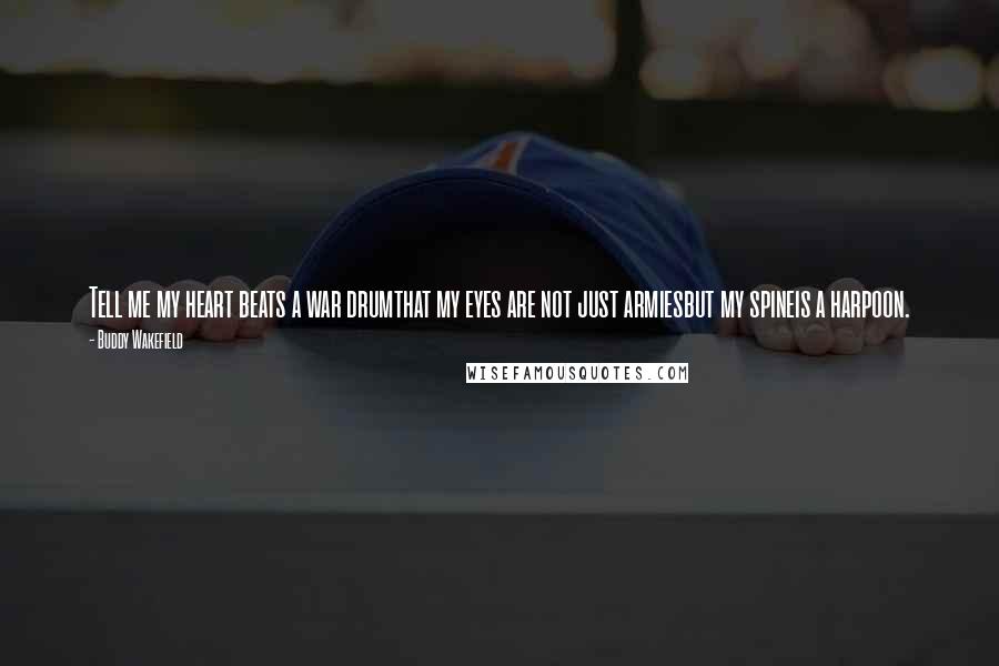 Buddy Wakefield Quotes: Tell me my heart beats a war drumthat my eyes are not just armiesbut my spineis a harpoon.
