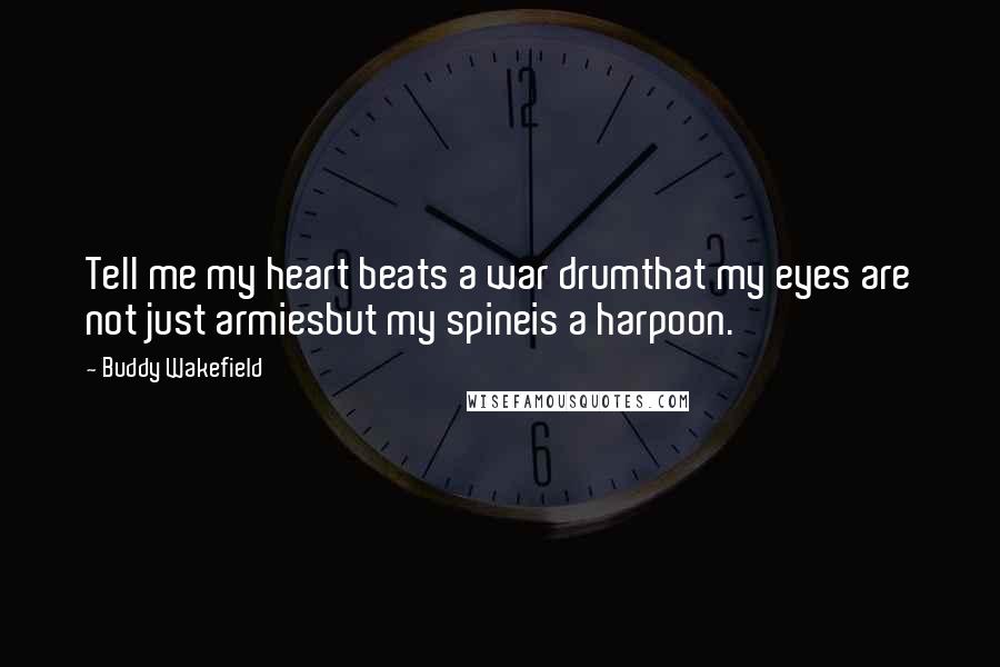 Buddy Wakefield Quotes: Tell me my heart beats a war drumthat my eyes are not just armiesbut my spineis a harpoon.