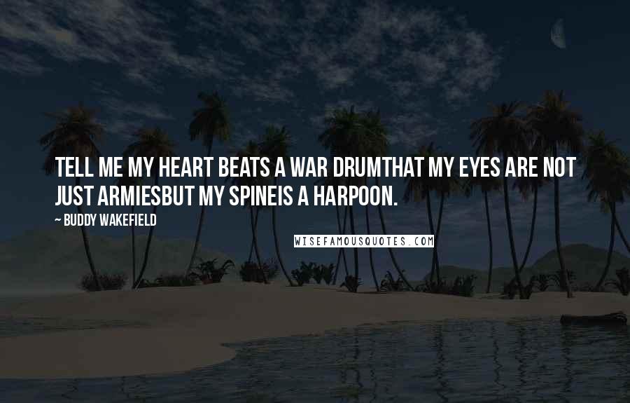 Buddy Wakefield Quotes: Tell me my heart beats a war drumthat my eyes are not just armiesbut my spineis a harpoon.