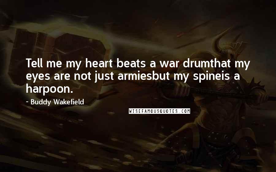 Buddy Wakefield Quotes: Tell me my heart beats a war drumthat my eyes are not just armiesbut my spineis a harpoon.