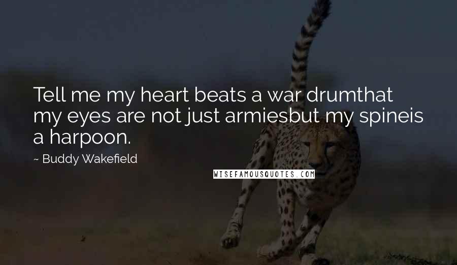 Buddy Wakefield Quotes: Tell me my heart beats a war drumthat my eyes are not just armiesbut my spineis a harpoon.