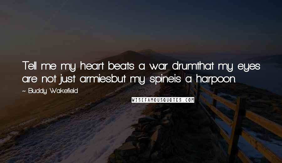 Buddy Wakefield Quotes: Tell me my heart beats a war drumthat my eyes are not just armiesbut my spineis a harpoon.