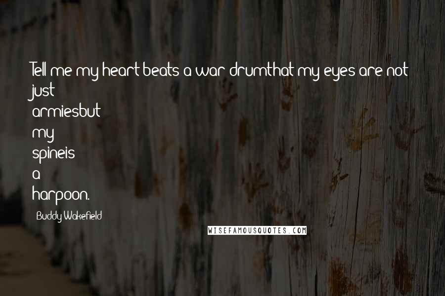 Buddy Wakefield Quotes: Tell me my heart beats a war drumthat my eyes are not just armiesbut my spineis a harpoon.