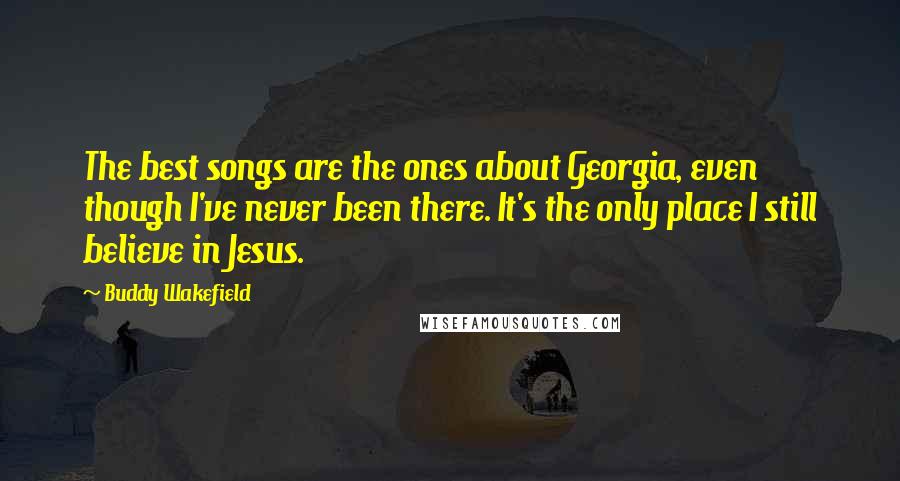 Buddy Wakefield Quotes: The best songs are the ones about Georgia, even though I've never been there. It's the only place I still believe in Jesus.