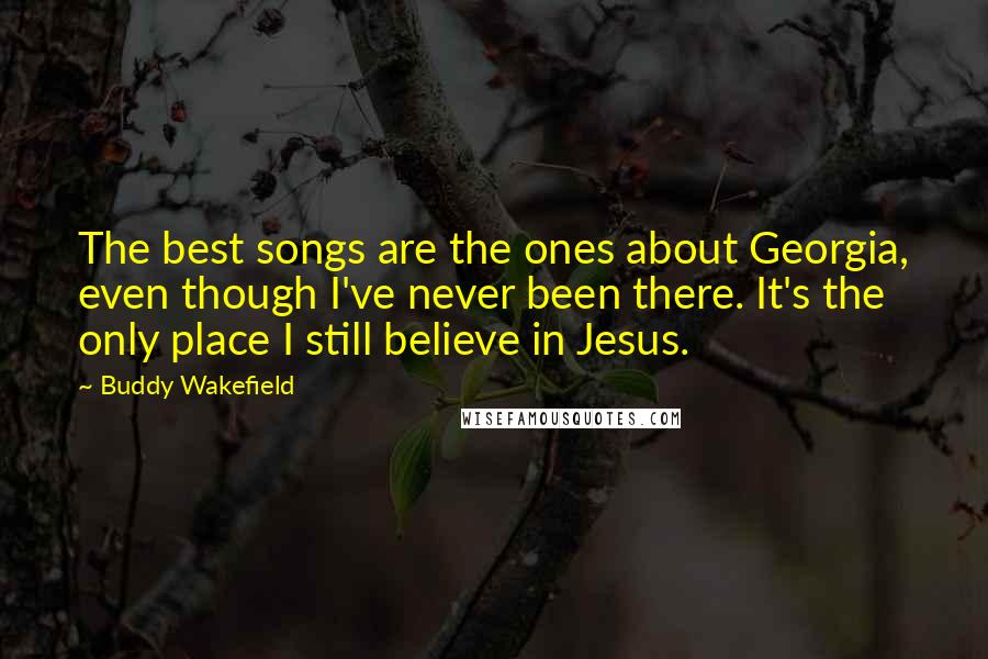 Buddy Wakefield Quotes: The best songs are the ones about Georgia, even though I've never been there. It's the only place I still believe in Jesus.