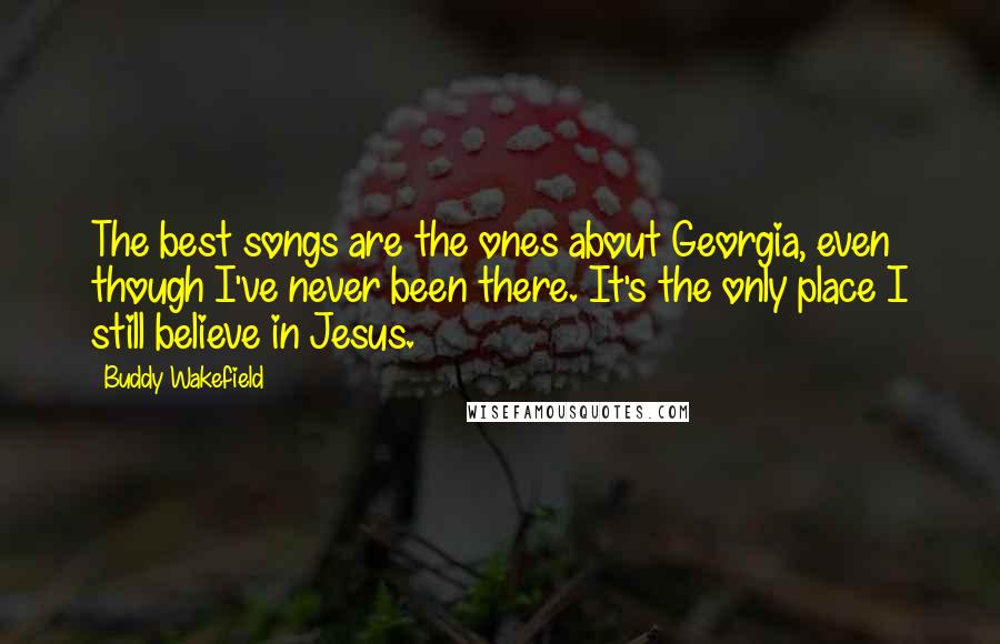 Buddy Wakefield Quotes: The best songs are the ones about Georgia, even though I've never been there. It's the only place I still believe in Jesus.