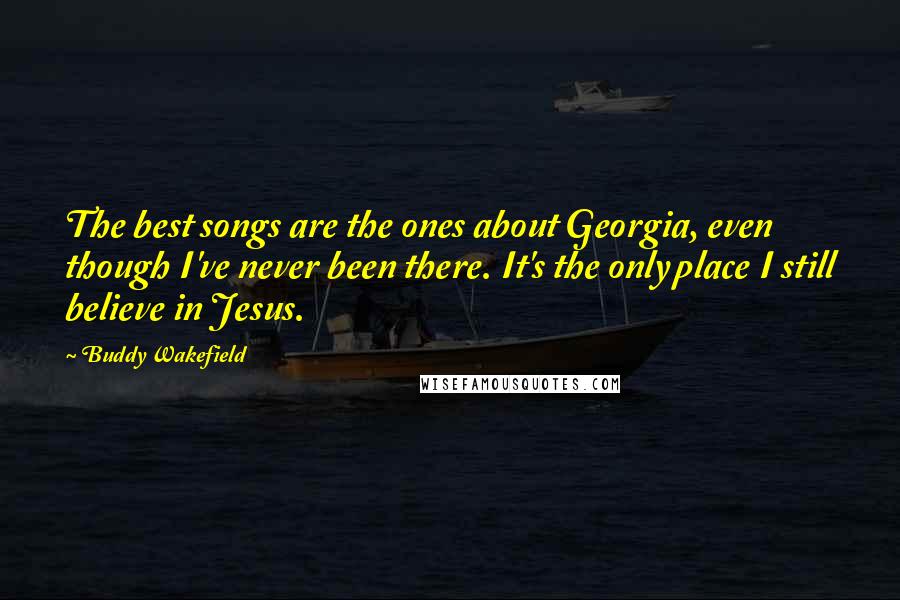 Buddy Wakefield Quotes: The best songs are the ones about Georgia, even though I've never been there. It's the only place I still believe in Jesus.