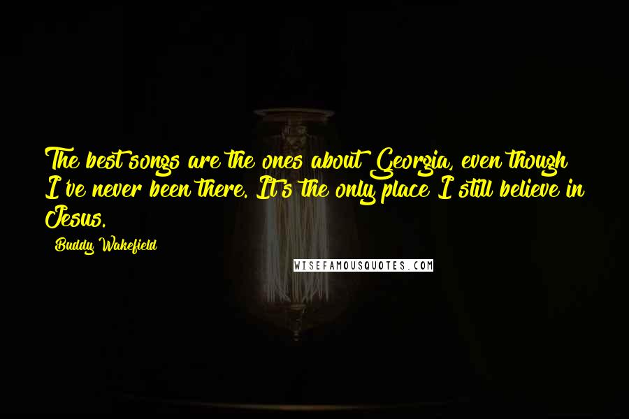 Buddy Wakefield Quotes: The best songs are the ones about Georgia, even though I've never been there. It's the only place I still believe in Jesus.