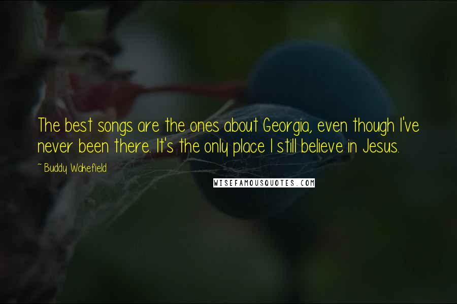 Buddy Wakefield Quotes: The best songs are the ones about Georgia, even though I've never been there. It's the only place I still believe in Jesus.