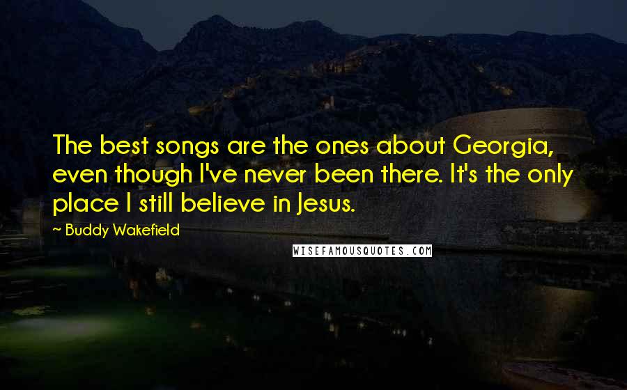 Buddy Wakefield Quotes: The best songs are the ones about Georgia, even though I've never been there. It's the only place I still believe in Jesus.
