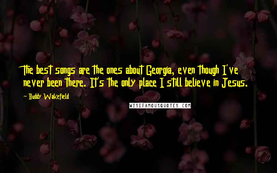Buddy Wakefield Quotes: The best songs are the ones about Georgia, even though I've never been there. It's the only place I still believe in Jesus.