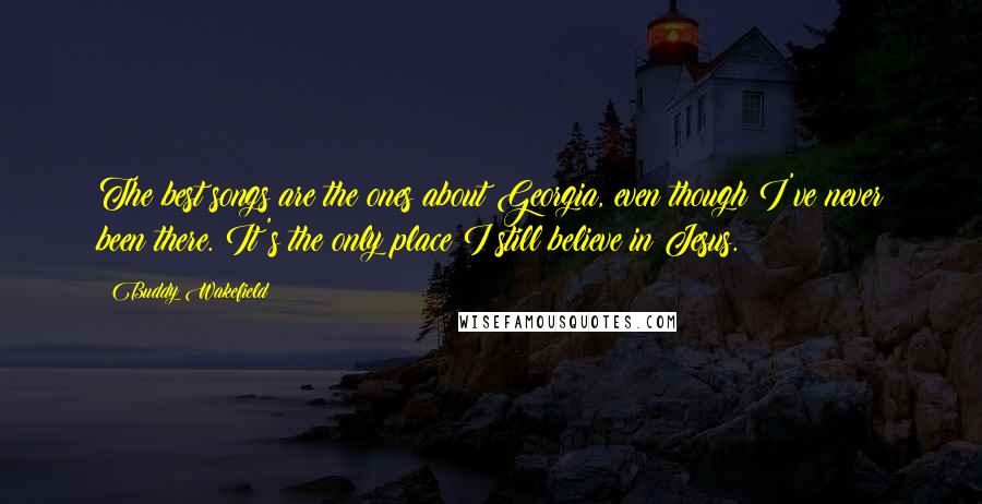Buddy Wakefield Quotes: The best songs are the ones about Georgia, even though I've never been there. It's the only place I still believe in Jesus.