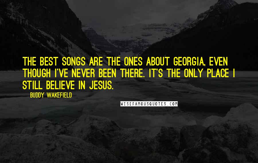 Buddy Wakefield Quotes: The best songs are the ones about Georgia, even though I've never been there. It's the only place I still believe in Jesus.