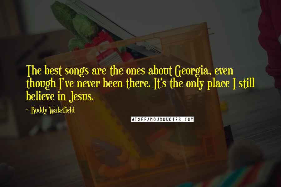 Buddy Wakefield Quotes: The best songs are the ones about Georgia, even though I've never been there. It's the only place I still believe in Jesus.