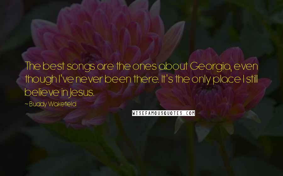 Buddy Wakefield Quotes: The best songs are the ones about Georgia, even though I've never been there. It's the only place I still believe in Jesus.