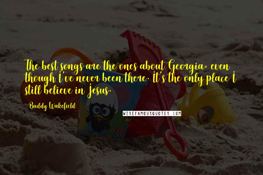 Buddy Wakefield Quotes: The best songs are the ones about Georgia, even though I've never been there. It's the only place I still believe in Jesus.