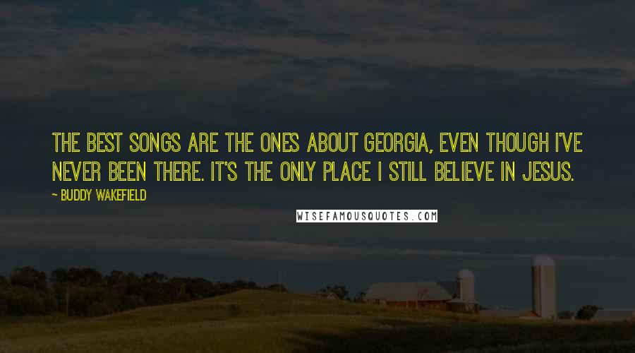 Buddy Wakefield Quotes: The best songs are the ones about Georgia, even though I've never been there. It's the only place I still believe in Jesus.