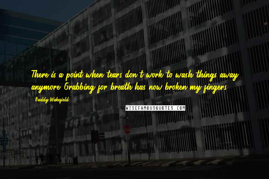 Buddy Wakefield Quotes: There is a point when tears don't work to wash things away anymore. Grabbing for breath has now broken my fingers.