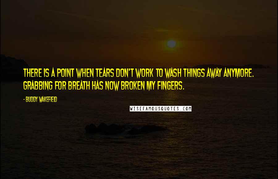 Buddy Wakefield Quotes: There is a point when tears don't work to wash things away anymore. Grabbing for breath has now broken my fingers.