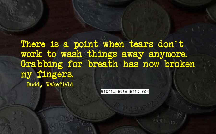 Buddy Wakefield Quotes: There is a point when tears don't work to wash things away anymore. Grabbing for breath has now broken my fingers.