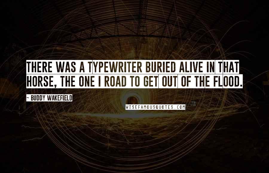 Buddy Wakefield Quotes: There was a typewriter buried alive in that horse, the one I road to get out of the flood.