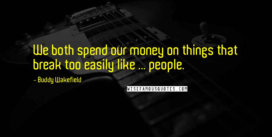 Buddy Wakefield Quotes: We both spend our money on things that break too easily like ... people.