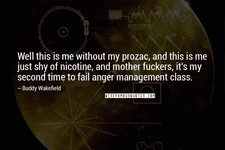 Buddy Wakefield Quotes: Well this is me without my prozac, and this is me just shy of nicotine, and mother fuckers, it's my second time to fail anger management class.