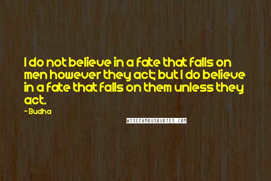 Budha Quotes: I do not believe in a fate that falls on men however they act; but I do believe in a fate that falls on them unless they act.