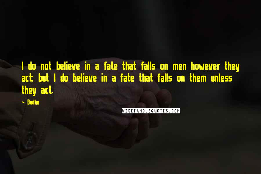 Budha Quotes: I do not believe in a fate that falls on men however they act; but I do believe in a fate that falls on them unless they act.