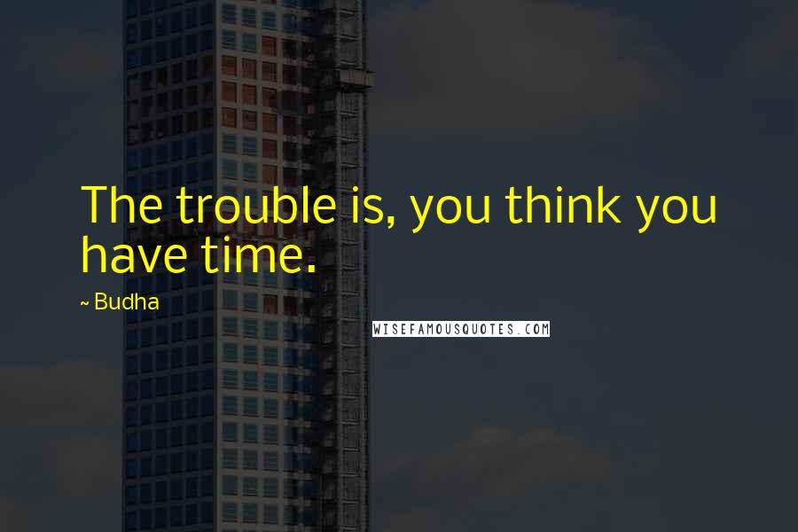 Budha Quotes: The trouble is, you think you have time.