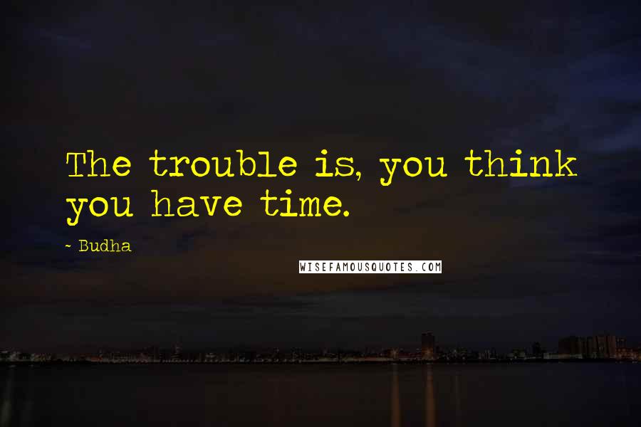 Budha Quotes: The trouble is, you think you have time.