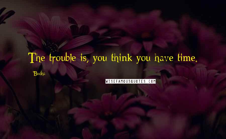 Budha Quotes: The trouble is, you think you have time.