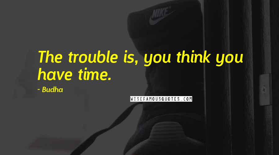 Budha Quotes: The trouble is, you think you have time.